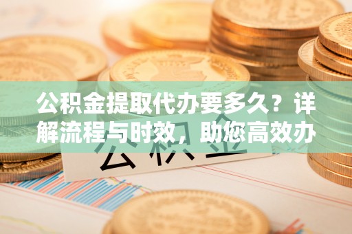 砚山公积金提取代办要多久？详解流程与时效，助您高效办理