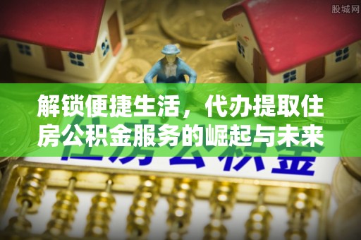 特克斯解锁便捷生活，代办提取住房公积金服务的崛起与未来