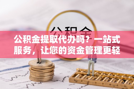 友好公积金提取代办吗？一站式服务，让您的资金管理更轻松