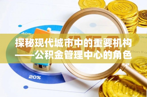 罗田探秘现代城市中的重要机构——公积金管理中心的角色与使命